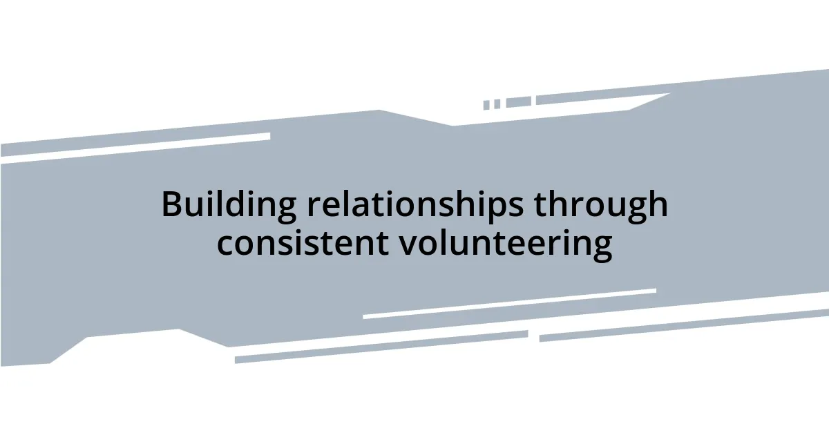 Building relationships through consistent volunteering