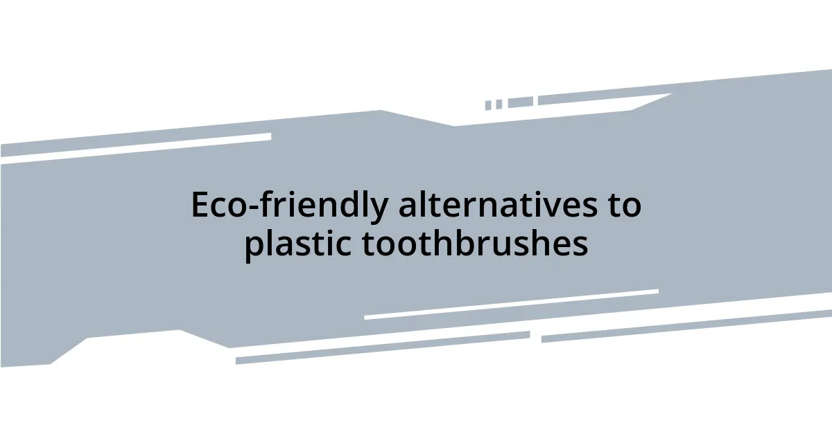 Eco-friendly alternatives to plastic toothbrushes