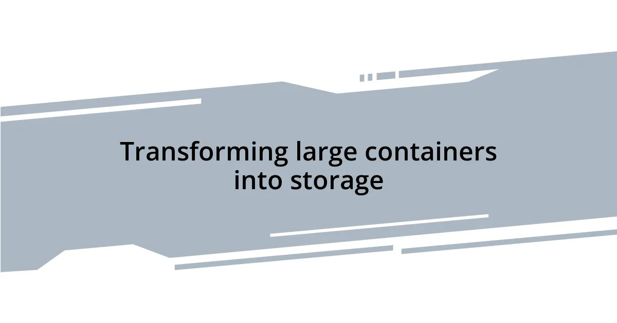 Transforming large containers into storage